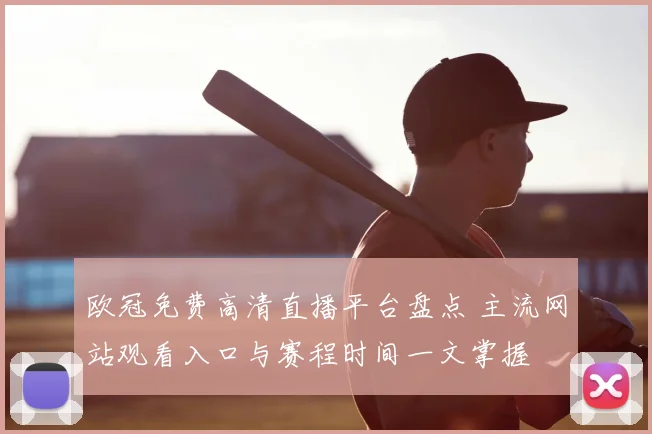 欧冠免费高清直播平台盘点 主流网站观看入口与赛程时间一文掌握