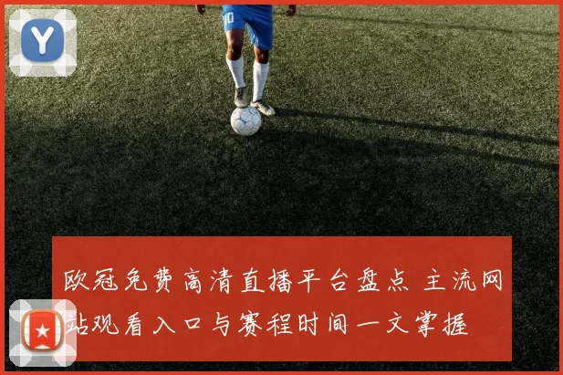 欧冠免费高清直播平台盘点 主流网站观看入口与赛程时间一文掌握